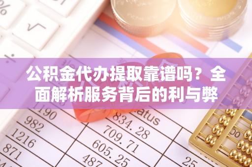 左云公积金代办提取靠谱吗？全面解析服务背后的利与弊