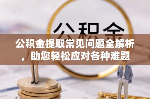 左云公积金提取常见问题全解析，助您轻松应对各种难题