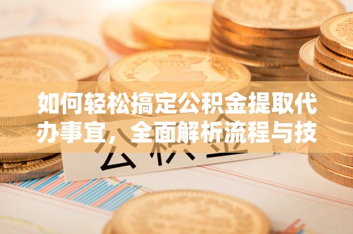 左云如何轻松搞定公积金提取代办事宜，全面解析流程与技巧
