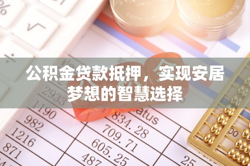 左云公积金贷款抵押，实现安居梦想的智慧选择