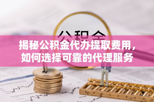 左云揭秘公积金代办提取费用，如何选择可靠的代理服务