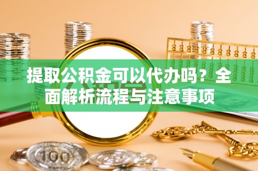 左云提取公积金可以代办吗？全面解析流程与注意事项