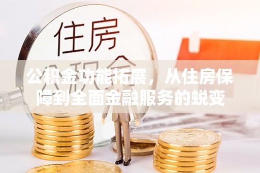 左云公积金功能拓展，从住房保障到全面金融服务的蜕变