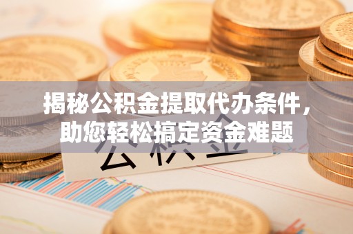 左云揭秘公积金提取代办条件，助您轻松搞定资金难题