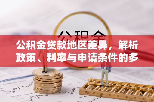 左云公积金贷款地区差异，解析政策、利率与申请条件的多维影响