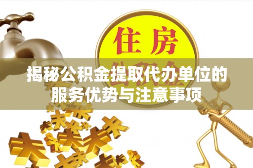 左云揭秘公积金提取代办单位的服务优势与注意事项