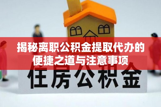 左云揭秘离职公积金提取代办的便捷之道与注意事项
