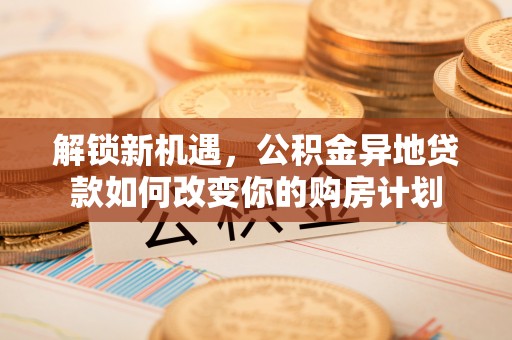 左云解锁新机遇，公积金异地贷款如何改变你的购房计划