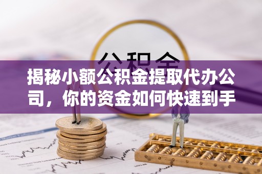 左云揭秘小额公积金提取代办公司，你的资金如何快速到手？