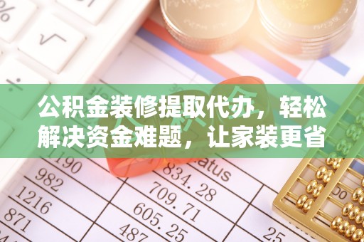 左云公积金装修提取代办，轻松解决资金难题，让家装更省心