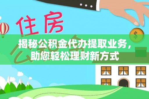 左云揭秘公积金代办提取业务，助您轻松理财新方式
