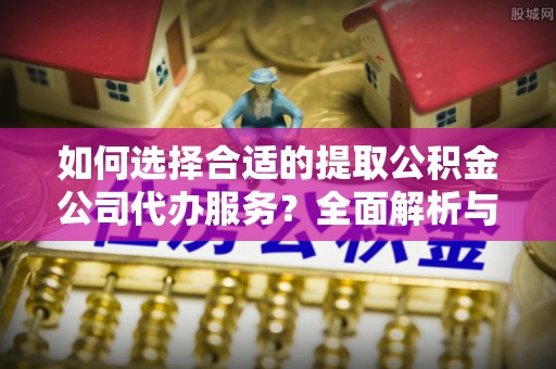左云如何选择合适的提取公积金公司代办服务？全面解析与建议