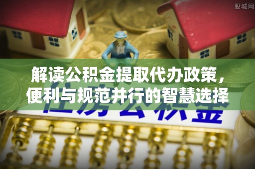 左云解读公积金提取代办政策，便利与规范并行的智慧选择