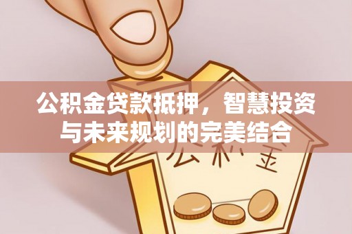 左云公积金贷款抵押，智慧投资与未来规划的完美结合