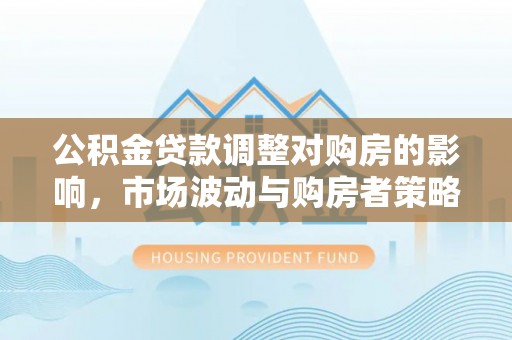 左云公积金贷款调整对购房的影响，市场波动与购房者策略解析