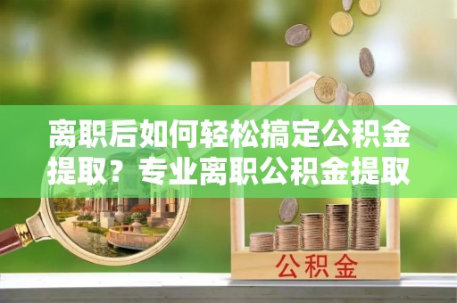 左云离职后如何轻松搞定公积金提取？专业离职公积金提取代办服务来帮你