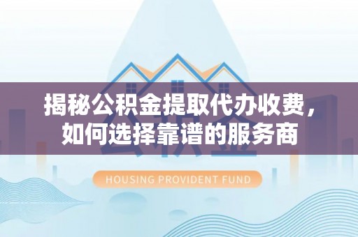 左云揭秘公积金提取代办收费，如何选择靠谱的服务商