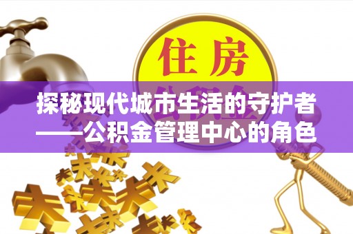 左云探秘现代城市生活的守护者——公积金管理中心的角色与影响