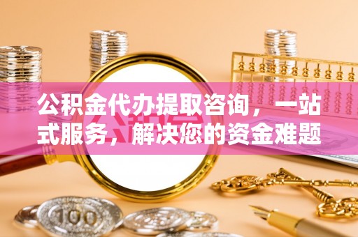左云公积金代办提取咨询，一站式服务，解决您的资金难题