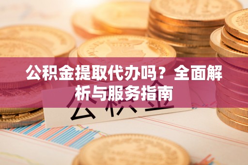 左云公积金提取代办吗？全面解析与服务指南