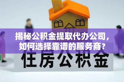 左云揭秘公积金提取代办公司，如何选择靠谱的服务商？