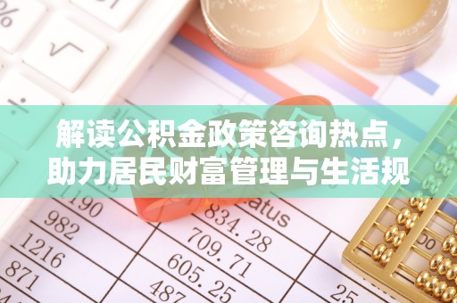 左云解读公积金政策咨询热点，助力居民财富管理与生活规划