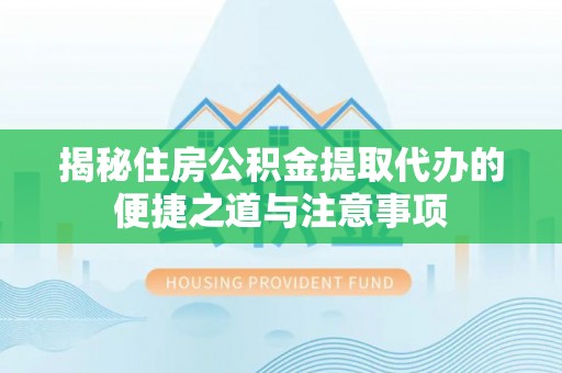 左云揭秘住房公积金提取代办的便捷之道与注意事项
