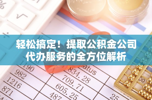 左云轻松搞定！提取公积金公司代办服务的全方位解析