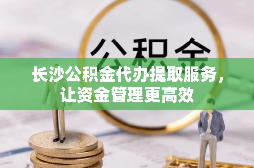 左云长沙公积金代办提取服务，让资金管理更高效