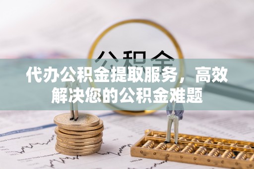 左云代办公积金提取服务，高效解决您的公积金难题