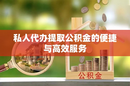 左云私人代办提取公积金的便捷与高效服务