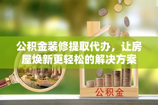 左云公积金装修提取代办，让房屋焕新更轻松的解决方案