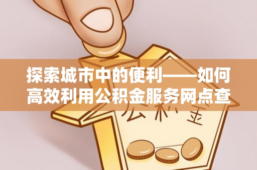 左云探索城市中的便利——如何高效利用公积金服务网点查询功能