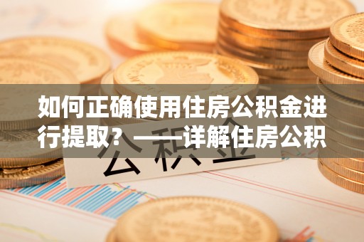 左云如何正确使用住房公积金进行提取？——详解住房公积金代办提取流程与注意事项
