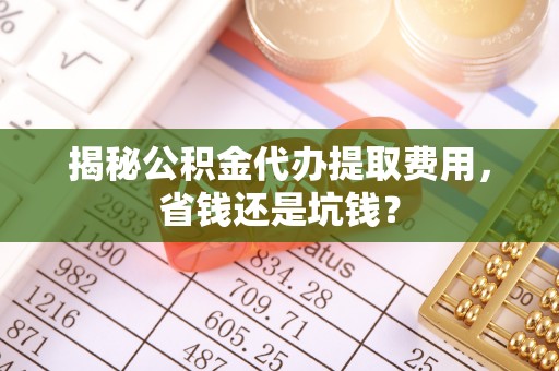 左云揭秘公积金代办提取费用，省钱还是坑钱？