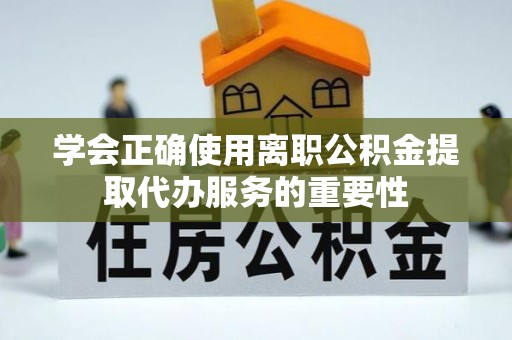 左云学会正确使用离职公积金提取代办服务的重要性
