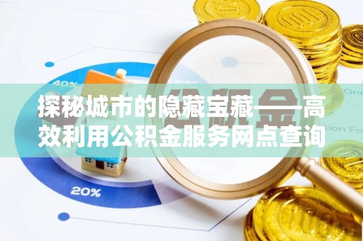 左云探秘城市的隐藏宝藏——高效利用公积金服务网点查询提升生活品质