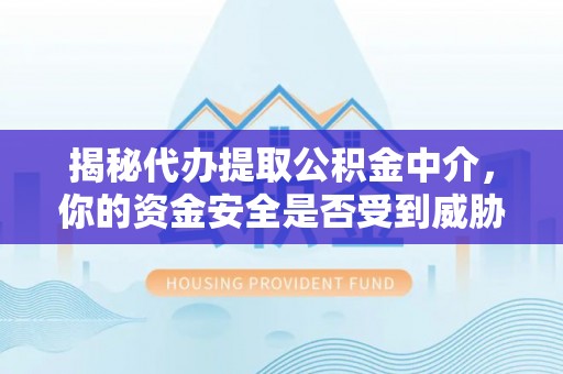 左云揭秘代办提取公积金中介，你的资金安全是否受到威胁？
