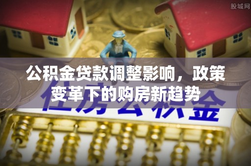 左云公积金贷款调整影响，政策变革下的购房新趋势