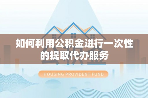 左云如何利用公积金进行一次性的提取代办服务
