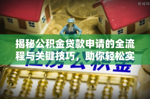 左云揭秘公积金贷款申请的全流程与关键技巧，助你轻松实现购房梦想