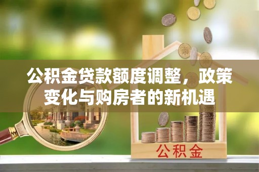 左云公积金贷款额度调整，政策变化与购房者的新机遇