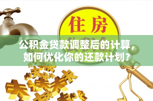 左云公积金贷款调整后的计算，如何优化你的还款计划？