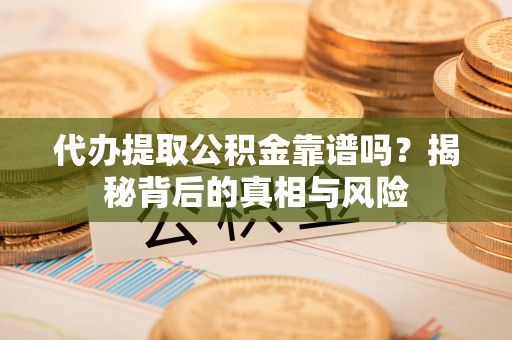 左云代办提取公积金靠谱吗？揭秘背后的真相与风险