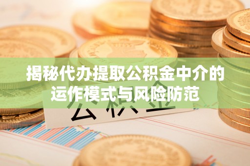 左云揭秘代办提取公积金中介的运作模式与风险防范