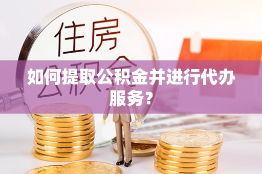 左云如何提取公积金并进行代办服务？