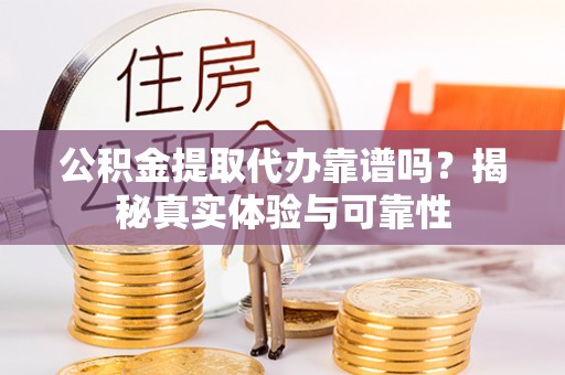左云公积金提取代办靠谱吗？揭秘真实体验与可靠性