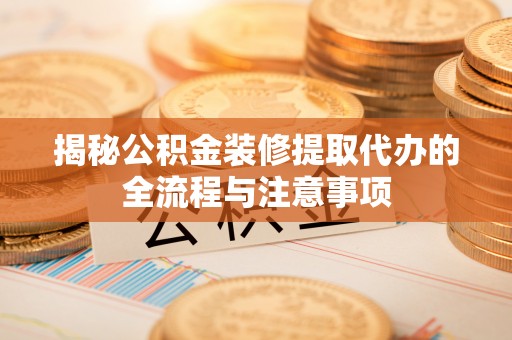 左云揭秘公积金装修提取代办的全流程与注意事项