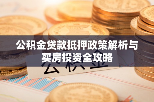 左云公积金贷款抵押政策解析与买房投资全攻略