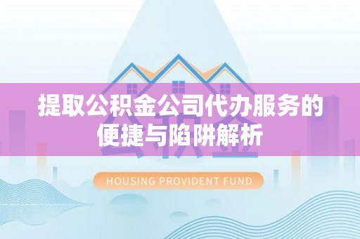 左云提取公积金公司代办服务的便捷与陷阱解析